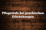 Pflegestufe bei psychischen Erkrankungen