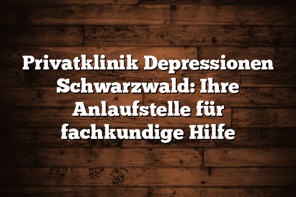 Privatklinik Depressionen Schwarzwald: Ihre Anlaufstelle für fachkundige Hilfe