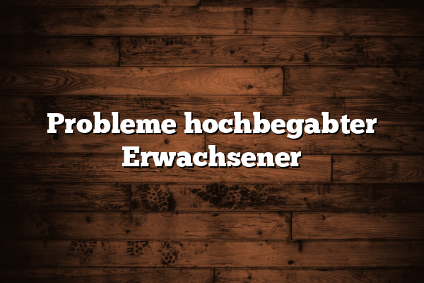 Probleme hochbegabter Erwachsener