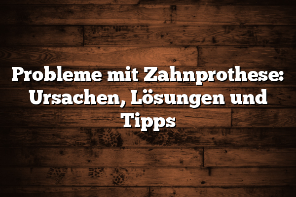 Probleme mit Zahnprothese: Ursachen, Lösungen und Tipps