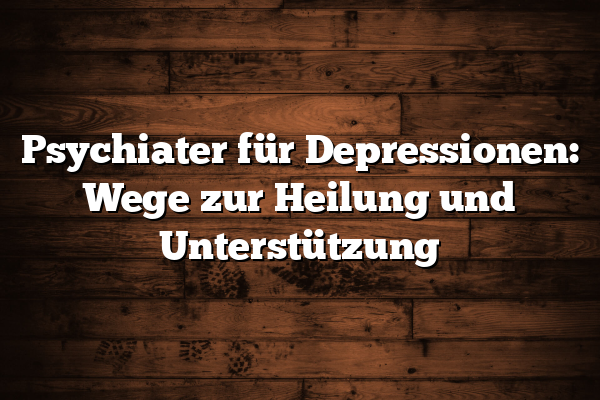 Psychiater für Depressionen: Wege zur Heilung und Unterstützung