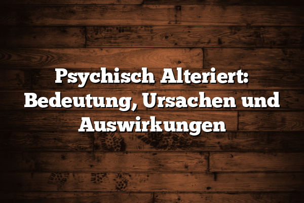 Psychisch Alteriert: Bedeutung, Ursachen und Auswirkungen