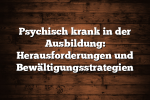 Psychisch krank in der Ausbildung: Herausforderungen und Bewältigungsstrategien