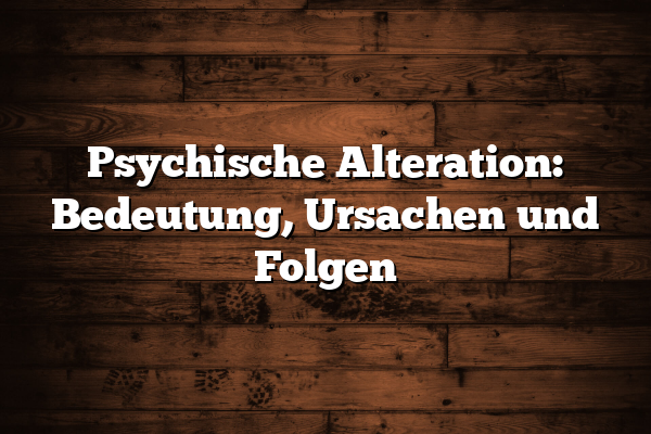 Psychische Alteration: Bedeutung, Ursachen und Folgen