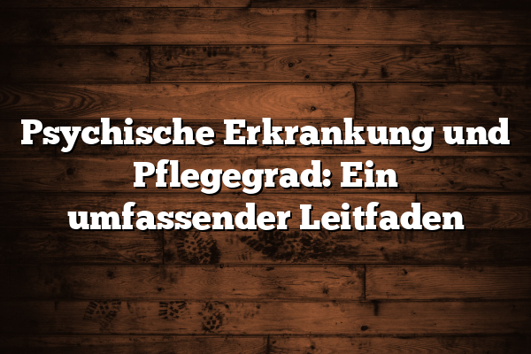 Psychische Erkrankung und Pflegegrad: Ein umfassender Leitfaden