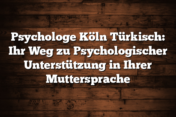 Psychologe Köln Türkisch: Ihr Weg zu Psychologischer Unterstützung in Ihrer Muttersprache