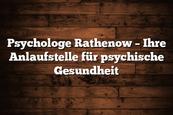 Psychologe Rathenow – Ihre Anlaufstelle für psychische Gesundheit