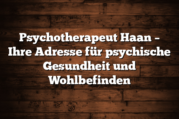 Psychotherapeut Haan – Ihre Adresse für psychische Gesundheit und Wohlbefinden