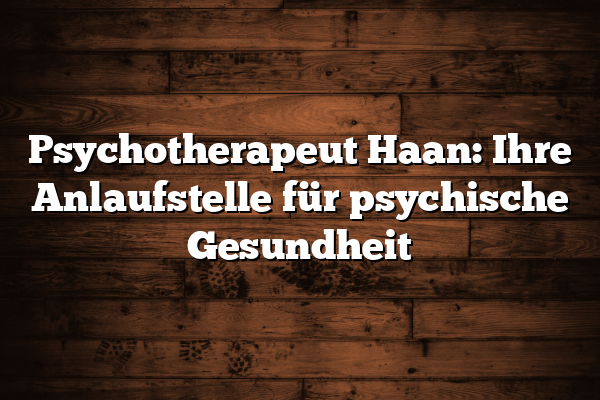 Psychotherapeut Haan: Ihre Anlaufstelle für psychische Gesundheit