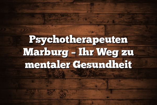 Psychotherapeuten Marburg – Ihr Weg zu mentaler Gesundheit