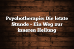 Psychotherapie: Die letzte Stunde – Ein Weg zur inneren Heilung