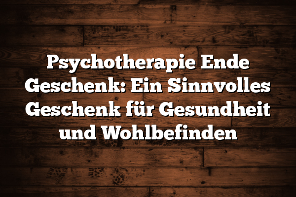 Psychotherapie Ende Geschenk: Ein Sinnvolles Geschenk für Gesundheit und Wohlbefinden