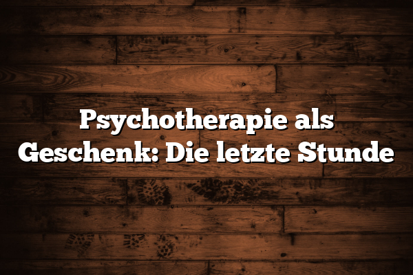 Psychotherapie als Geschenk: Die letzte Stunde