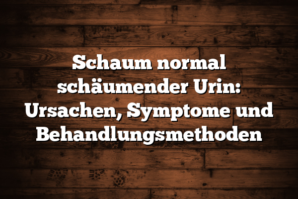 Schaum normal schäumender Urin: Ursachen, Symptome und Behandlungsmethoden