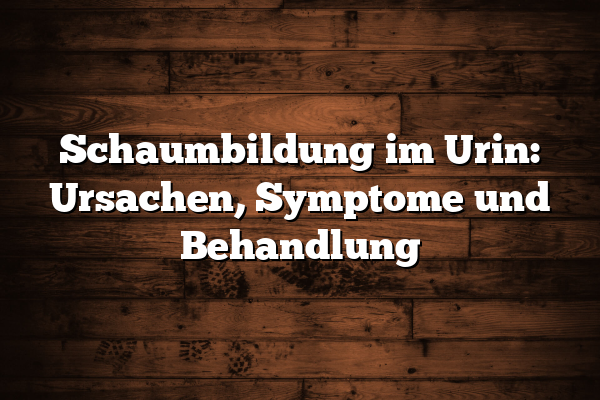 Schaumbildung im Urin: Ursachen, Symptome und Behandlung