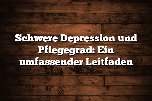 Schwere Depression und Pflegegrad: Ein umfassender Leitfaden