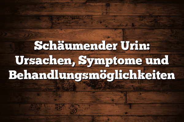 Schäumender Urin: Ursachen, Symptome und Behandlungsmöglichkeiten