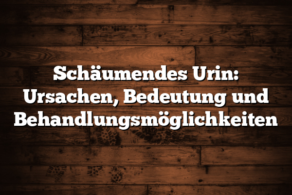 Schäumendes Urin: Ursachen, Bedeutung und Behandlungsmöglichkeiten