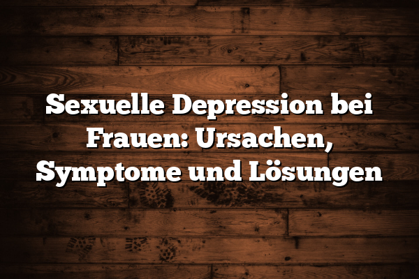 Sexuelle Depression bei Frauen: Ursachen, Symptome und Lösungen