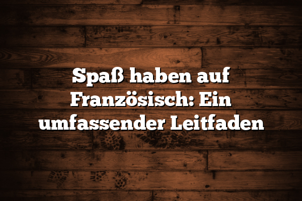 Spaß haben auf Französisch: Ein umfassender Leitfaden