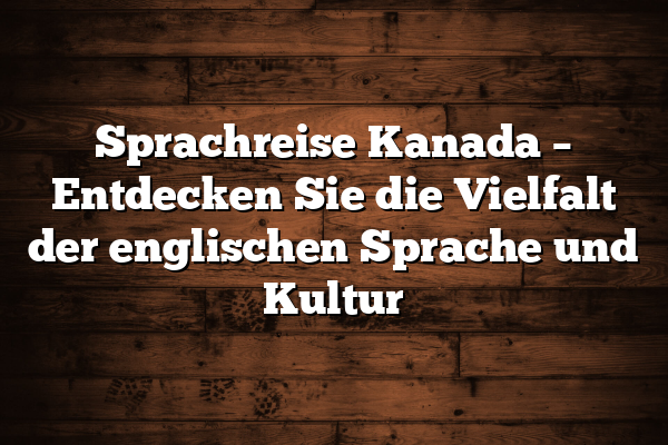 Sprachreise Kanada – Entdecken Sie die Vielfalt der englischen Sprache und Kultur