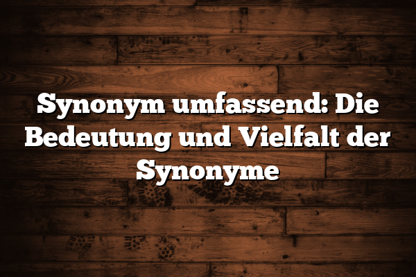 Synonym umfassend: Die Bedeutung und Vielfalt der Synonyme