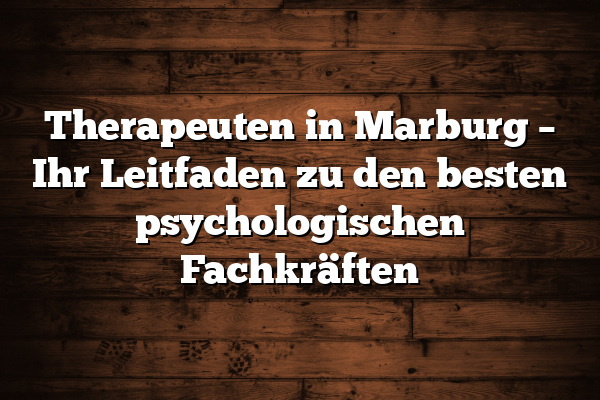 Therapeuten in Marburg – Ihr Leitfaden zu den besten psychologischen Fachkräften