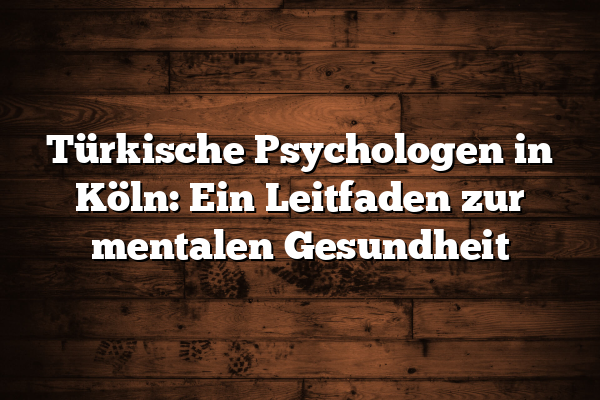 Türkische Psychologen in Köln: Ein Leitfaden zur mentalen Gesundheit