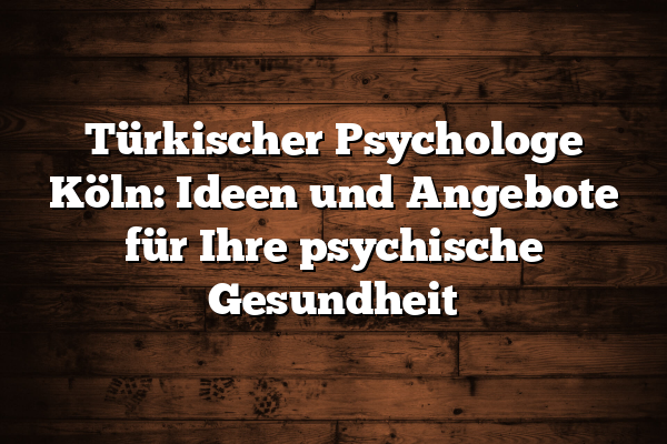 Türkischer Psychologe Köln: Ideen und Angebote für Ihre psychische Gesundheit