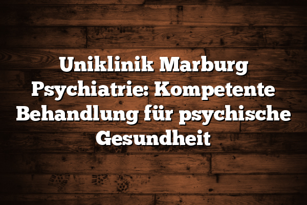 Uniklinik Marburg Psychiatrie: Kompetente Behandlung für psychische Gesundheit