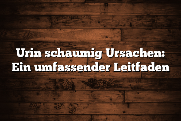 Urin schaumig Ursachen: Ein umfassender Leitfaden