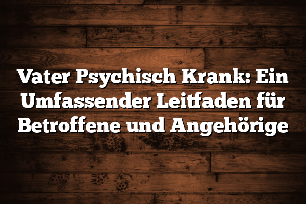 Vater Psychisch Krank: Ein Umfassender Leitfaden für Betroffene und Angehörige