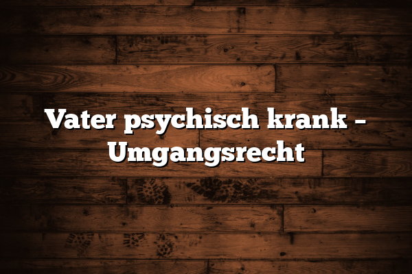 Vater psychisch krank – Umgangsrecht