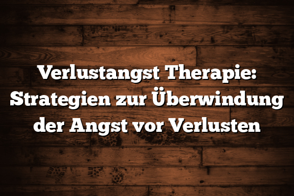 Verlustangst Therapie: Strategien zur Überwindung der Angst vor Verlusten