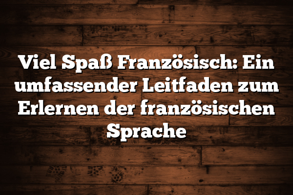 Viel Spaß Französisch: Ein umfassender Leitfaden zum Erlernen der französischen Sprache