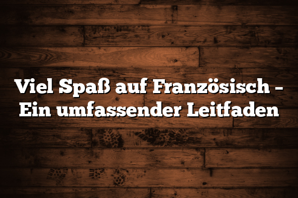 Viel Spaß auf Französisch – Ein umfassender Leitfaden