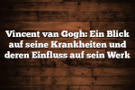 Vincent van Gogh: Ein Blick auf seine Krankheiten und deren Einfluss auf sein Werk