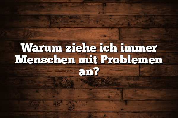 Warum ziehe ich immer Menschen mit Problemen an?