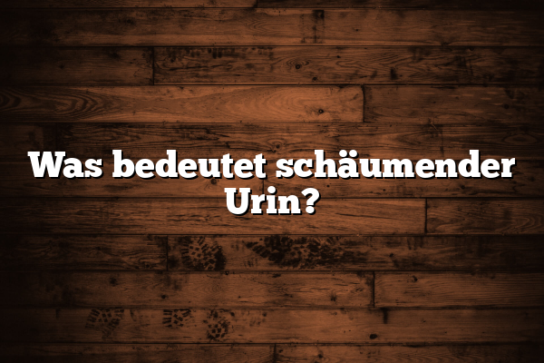 Was bedeutet schäumender Urin?