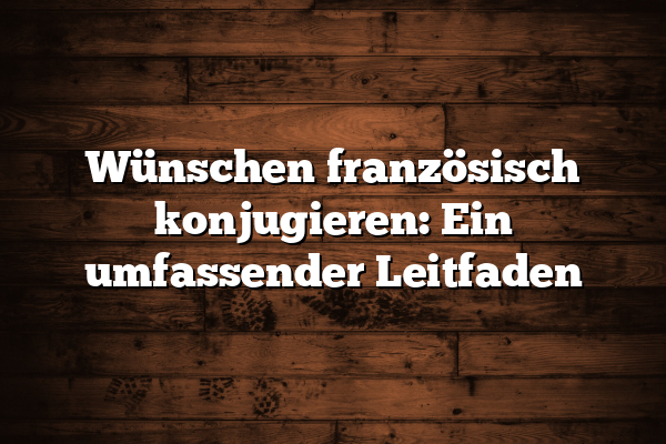 Wünschen französisch konjugieren: Ein umfassender Leitfaden