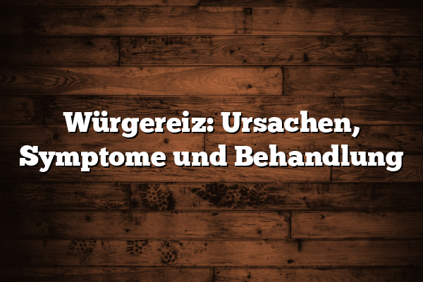 Würgereiz: Ursachen, Symptome und Behandlung