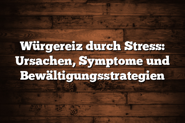 Würgereiz durch Stress: Ursachen, Symptome und Bewältigungsstrategien