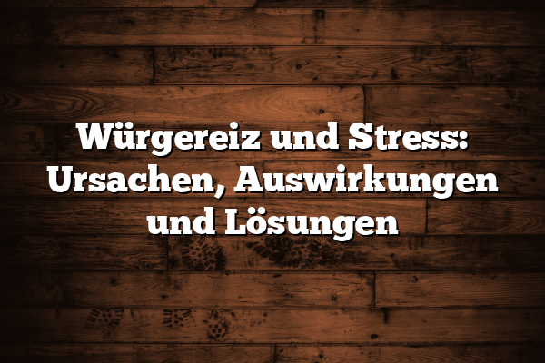 Würgereiz und Stress: Ursachen, Auswirkungen und Lösungen