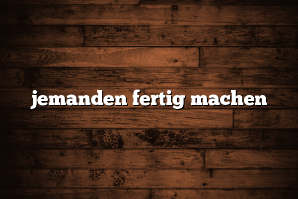 jemanden fertig machen